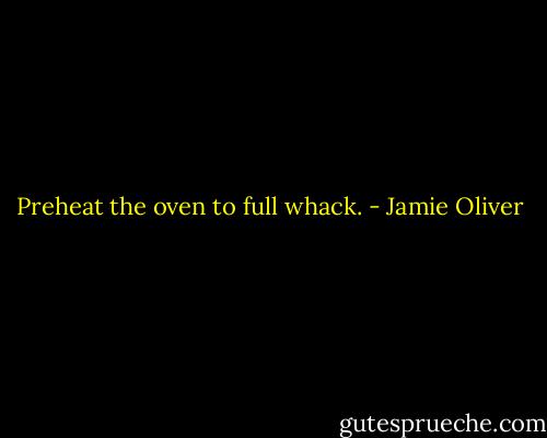 Preheat the oven to full whack. - Jamie Oliver