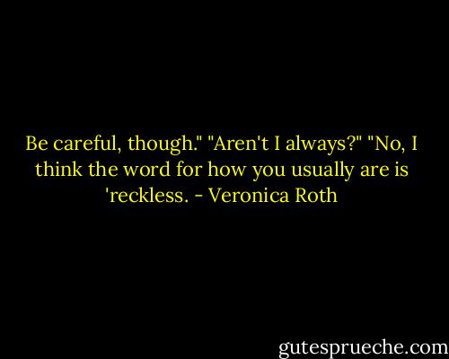 Be careful, though."<br />"Aren't I always?"<br />"No, I think the word for how you usually are is 'reckless. - Veronica Roth