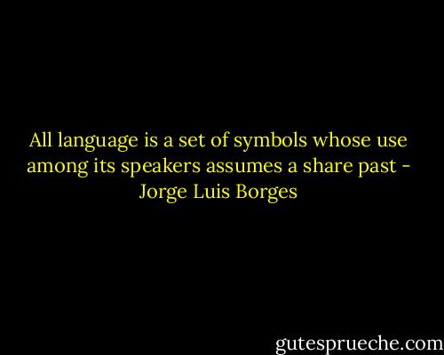 All language is a set of symbols whose use among its speakers assumes a share past - Jorge Luis Borges