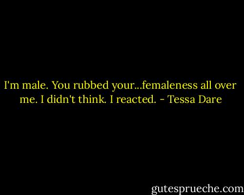 I'm male. You rubbed your...femaleness all over me. I didn't think. I reacted. - Tessa Dare