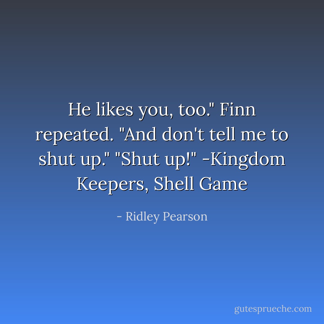 He likes you, too." Finn repeated. "And don't tell me to shut up."<br />"Shut up!"<br />-Kingdom Keepers, Shell Game - Ridley Pearson