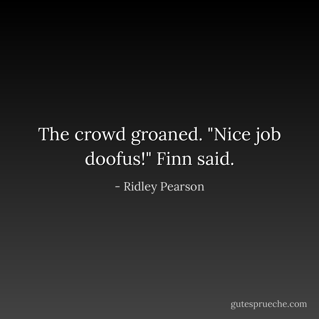 The crowd groaned. "Nice job doofus!" Finn said. - Ridley Pearson