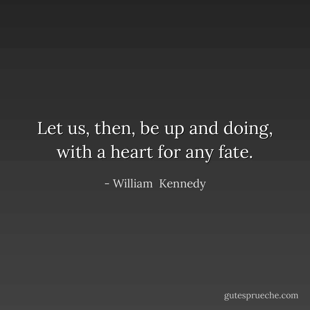 Let us, then, be up and doing, with a heart for any fate. - William  Kennedy