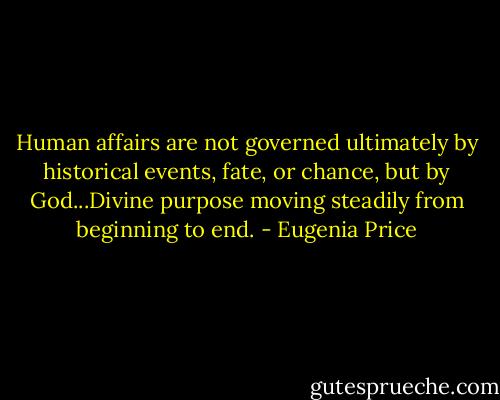 Human affairs are not governed ultimately by historical events, fate, or chance, but by God...Divine purpose moving steadily from beginning to end. - Eugenia Price