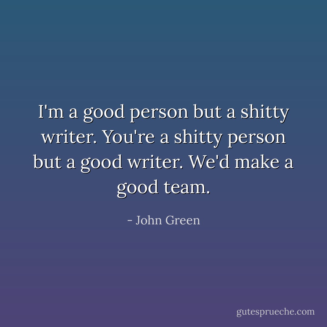 I'm a good person but a shitty writer. You're a shitty person but a good writer. We'd make a good team. - John Green