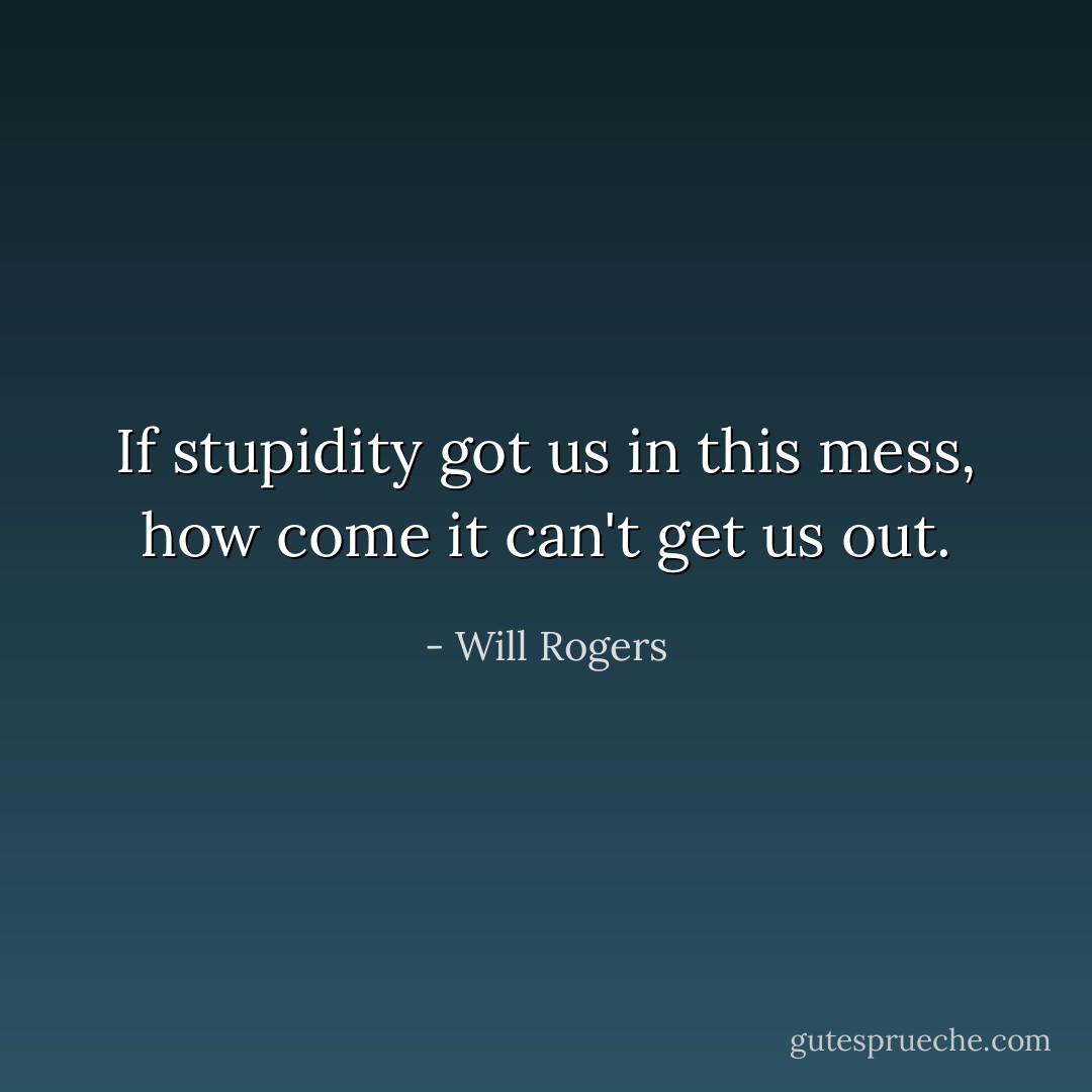 If stupidity got us in this mess, how come it can't get us out. - Will Rogers