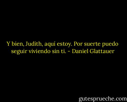 Y bien, Judith, aquí estoy. Por suerte puedo seguir viviendo sin ti. - Daniel Glattauer