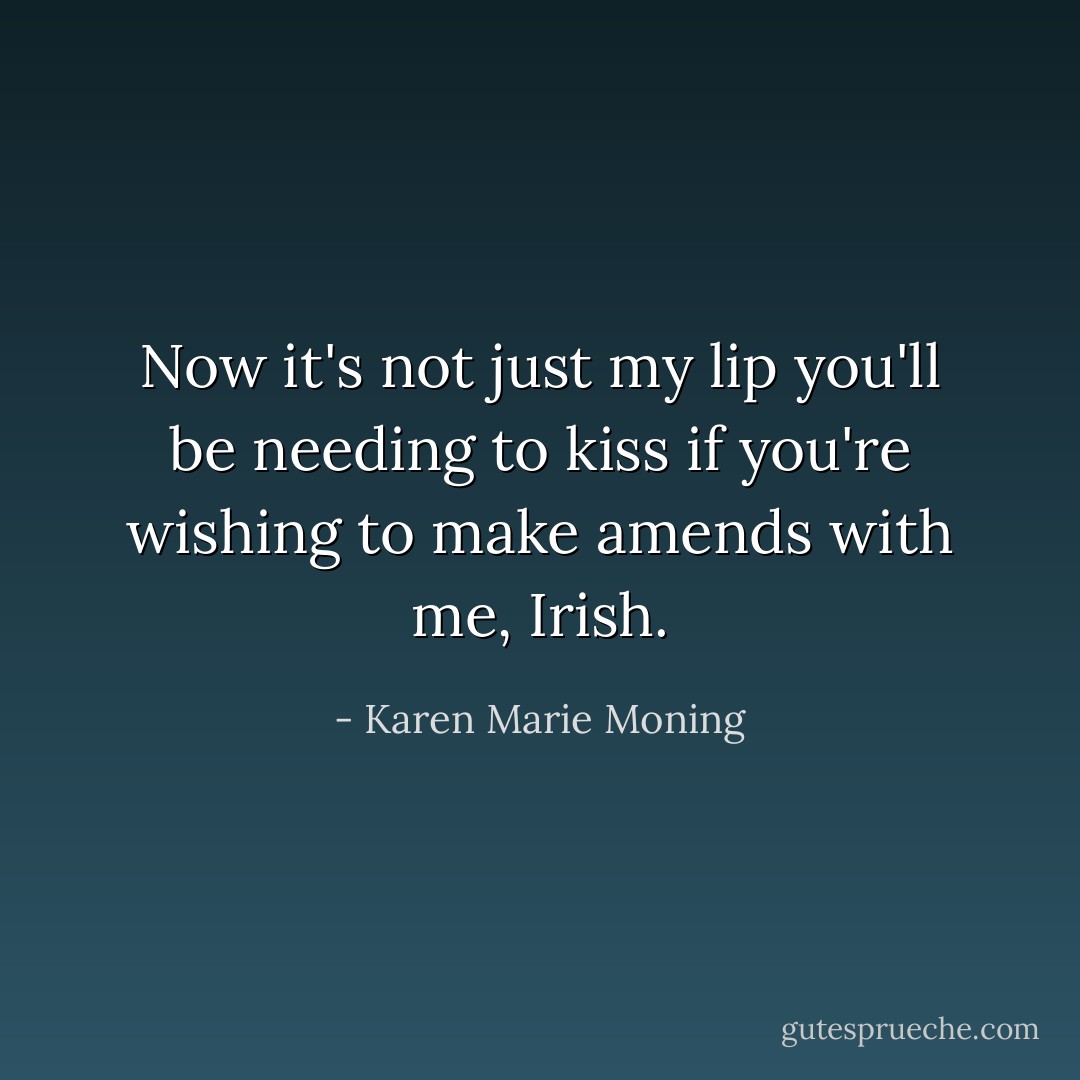 Now it's not just my lip you'll be needing to kiss if you're wishing to make amends with me, Irish. - Karen Marie Moning