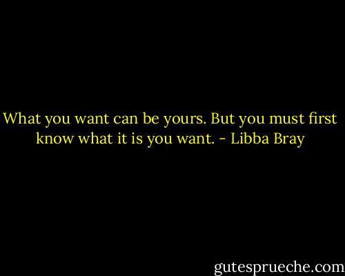 What you want can be yours. But you must first know what it is you want. - Libba Bray