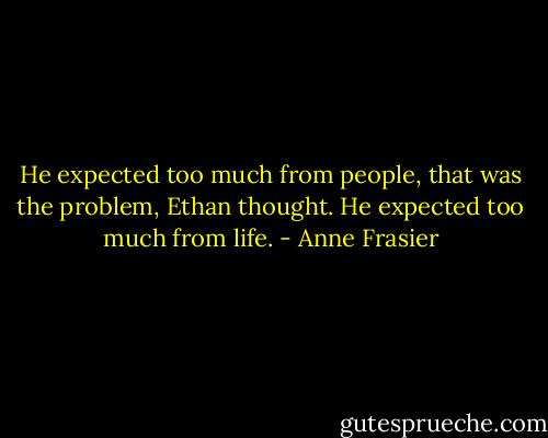 He expected too much from people, that was the problem, Ethan thought. He expected too much from life. - Anne Frasier