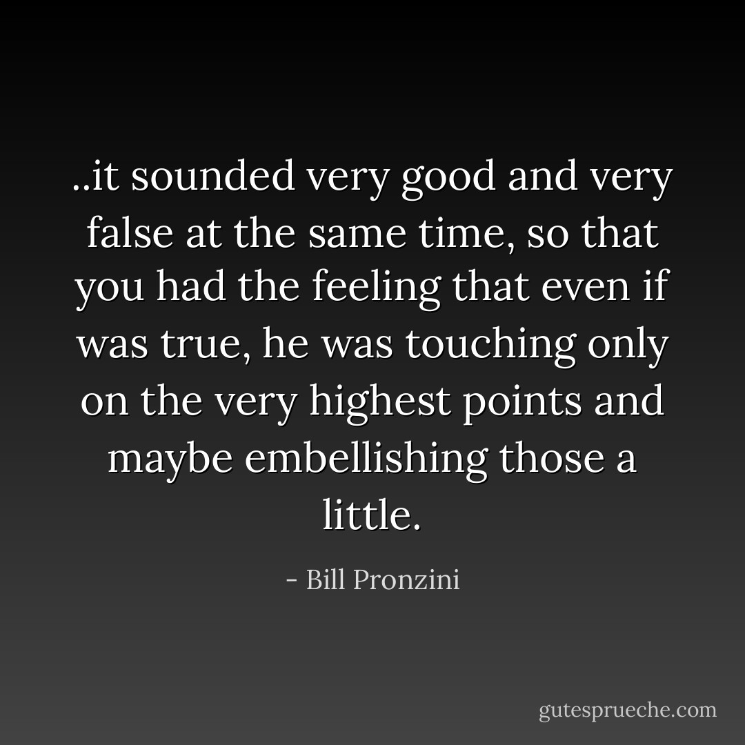 ..it sounded very good and very false at the same time, so that you had the feeling that even if was true, he was touching only on the very highest points and maybe embellishing those a little. - Bill Pronzini