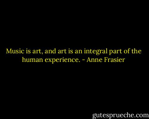 Music is art, and art is an integral part of the human experience. - Anne Frasier