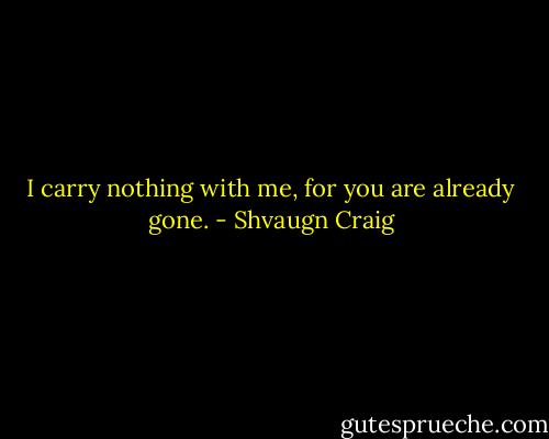 I carry nothing with me, for you are already gone. - Shvaugn Craig