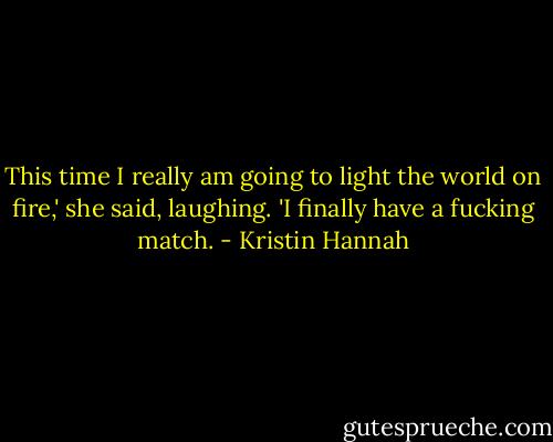 This time I really am going to light the world on fire,' she said, laughing. 'I finally have a fucking match. - Kristin Hannah