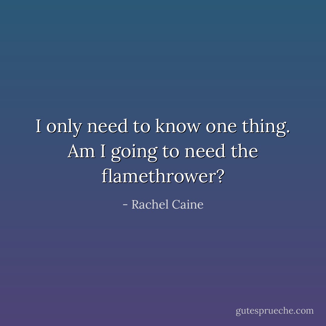 I only need to know one thing. Am I going to need the flamethrower? - Rachel Caine