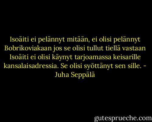Isoäiti ei pelännyt mitään, ei olisi pelännyt Bobrikoviakaan jos se olisi tullut tiellä vastaan Isoäiti ei olisi käynyt tarjoamassa keisarille kansalaisadressia. Se olisi syöttänyt sen sille. - Juha Seppälä