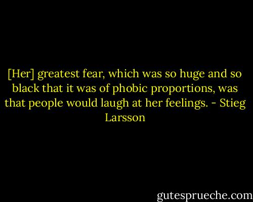 [Her] greatest fear, which was so huge and so black that it was of phobic proportions, was that people would laugh at her feelings. - Stieg Larsson