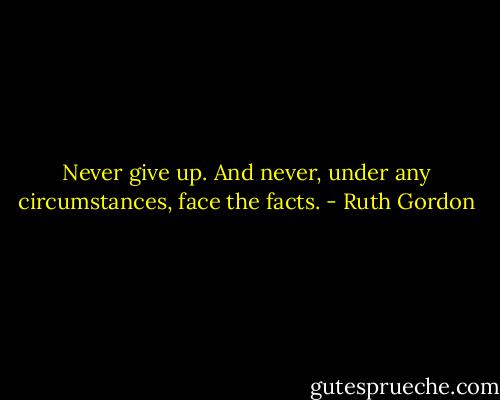 Never give up. And never, under any circumstances, face the facts. - Ruth Gordon