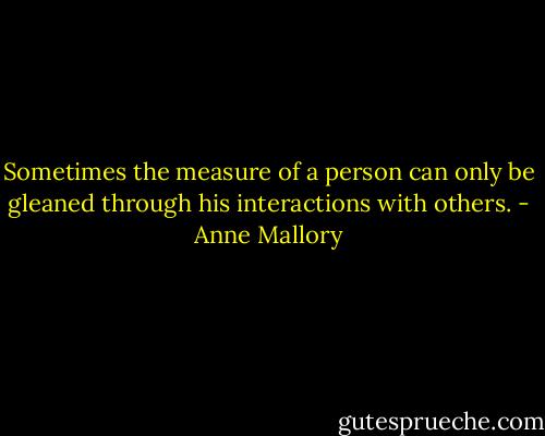 Sometimes the measure of a person can only be gleaned through his interactions with others. - Anne Mallory