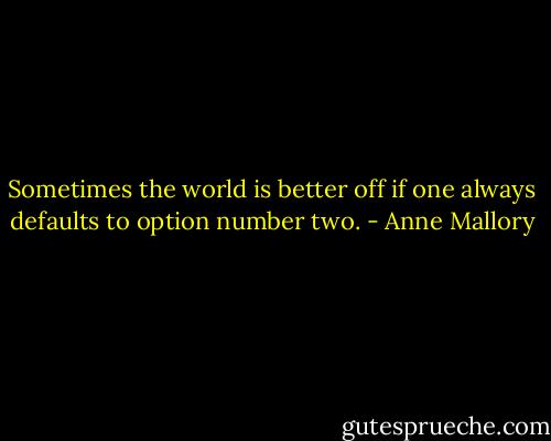 Sometimes the world is better off if one always defaults to option number two. - Anne Mallory