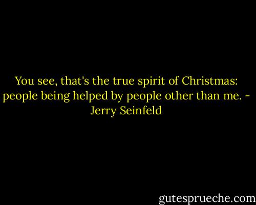 You see, that's the true spirit of Christmas: people being helped by people other than me. - Jerry Seinfeld
