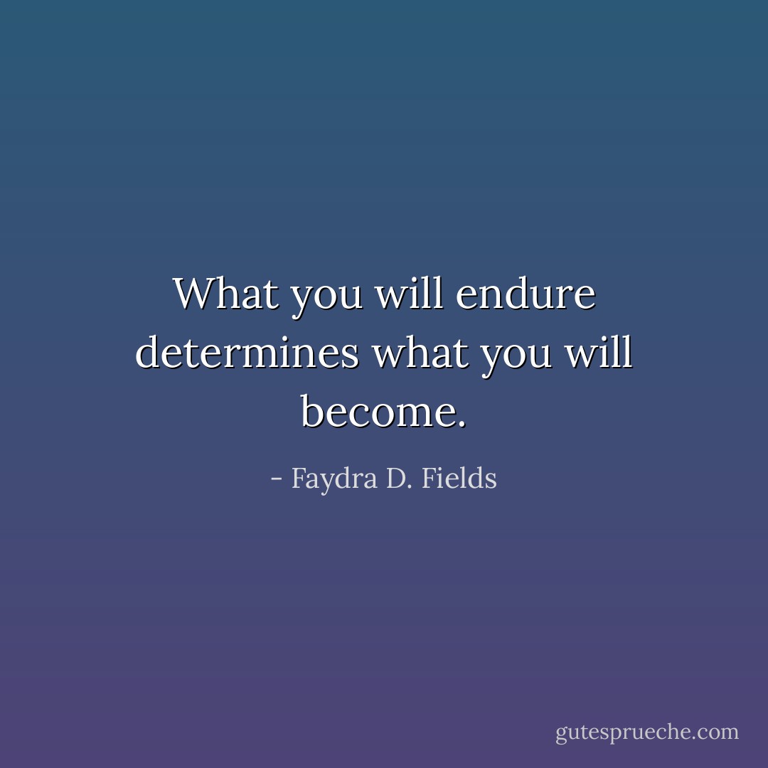 What you will endure determines what you will become. - Faydra D. Fields