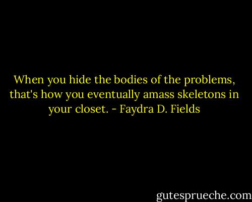 When you hide the bodies of the problems, that's how you eventually amass skeletons in your closet. - Faydra D. Fields