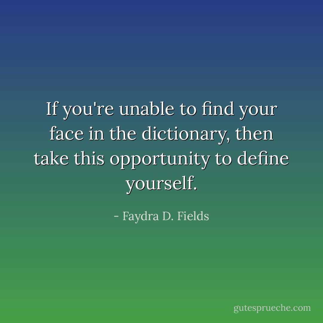 If you're unable to find your face in the dictionary, then take this opportunity to define yourself. - Faydra D. Fields