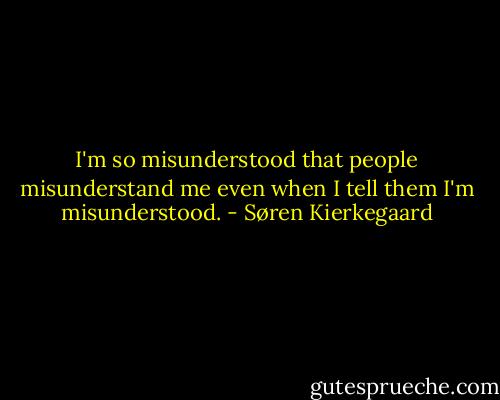 I'm so misunderstood that people misunderstand me even when I tell them I'm misunderstood. - Søren Kierkegaard