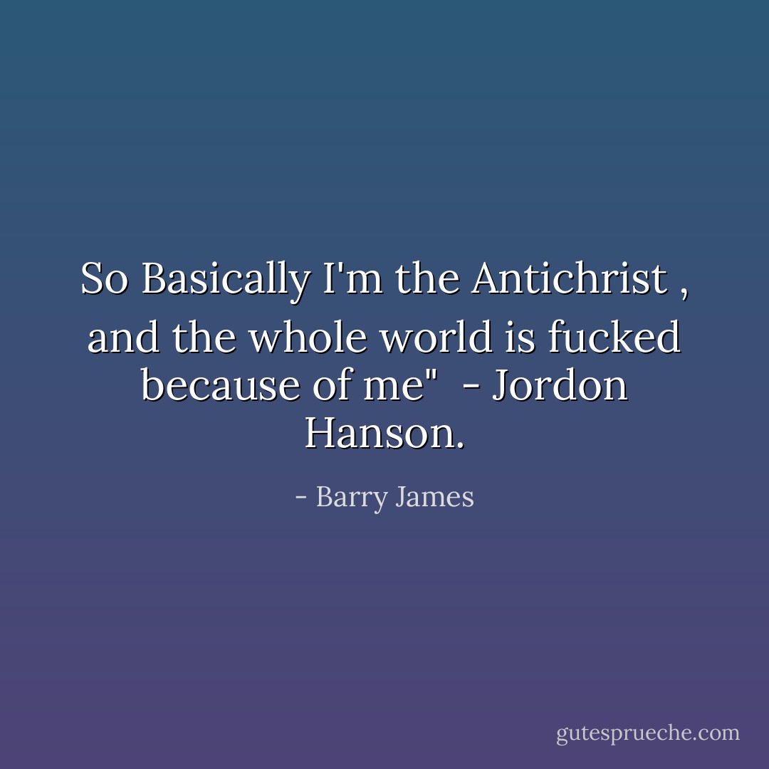 So Basically I'm the Antichrist , and the whole world is fucked because of me" <br />- Jordon Hanson. - Barry James