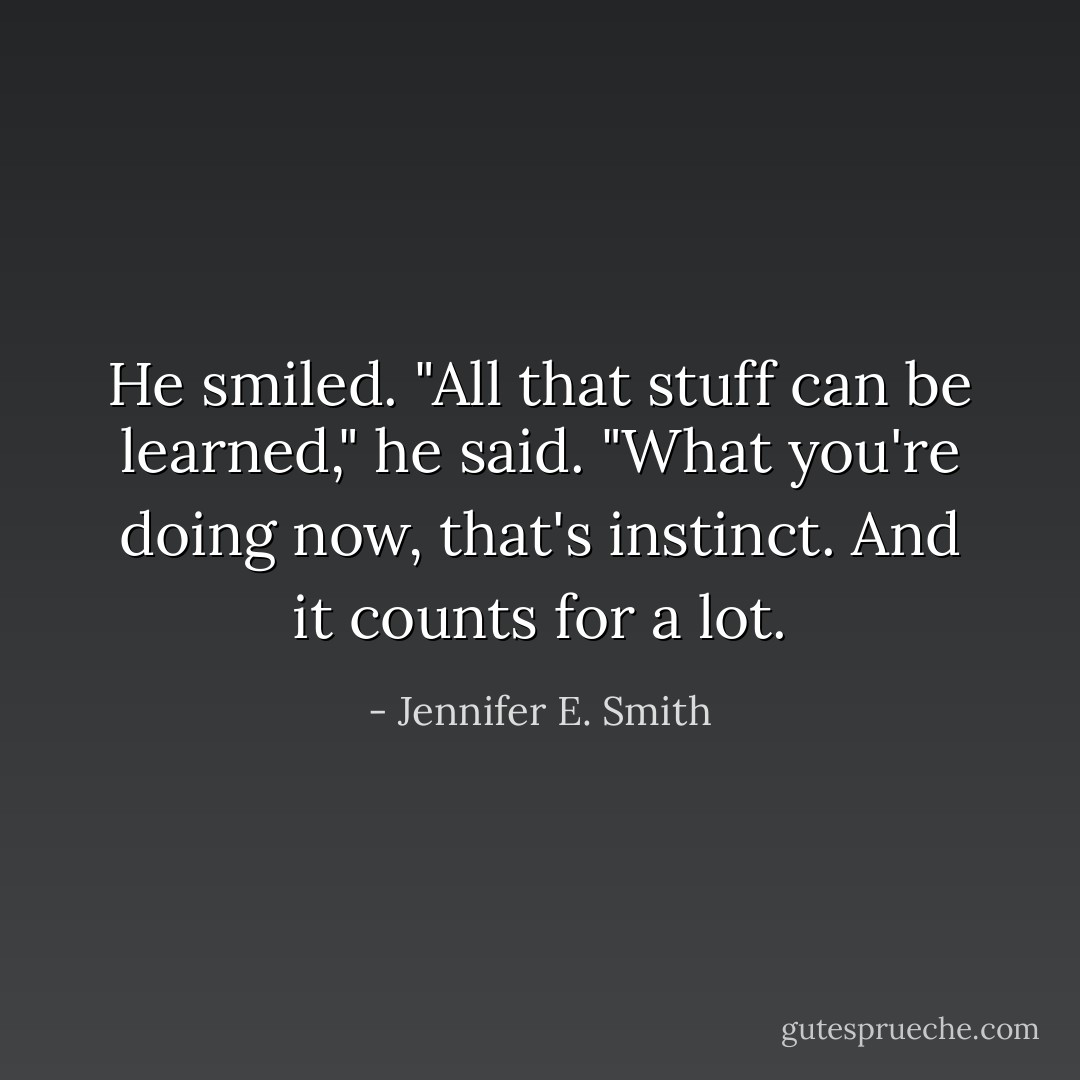 He smiled. "All that stuff can be learned," he said. "What you're doing now, that's instinct. And it counts for a lot. - Jennifer E. Smith
