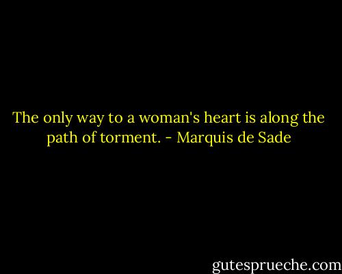 The only way to a woman's heart is along the path of torment. - Marquis de Sade