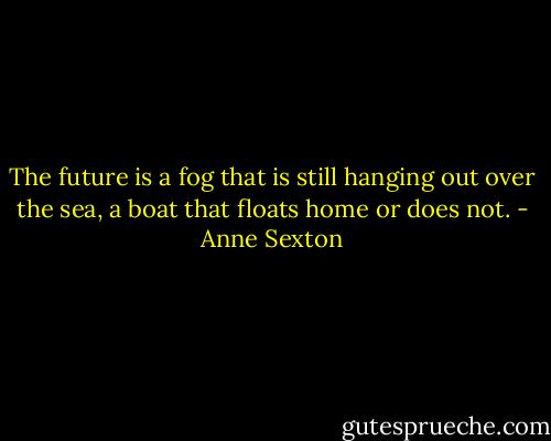 The future is a fog that is still hanging out over the sea, a boat that floats home or does not. - Anne Sexton