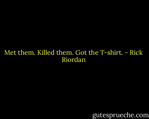 Met them. Killed them. Got the T-shirt. - Rick Riordan
