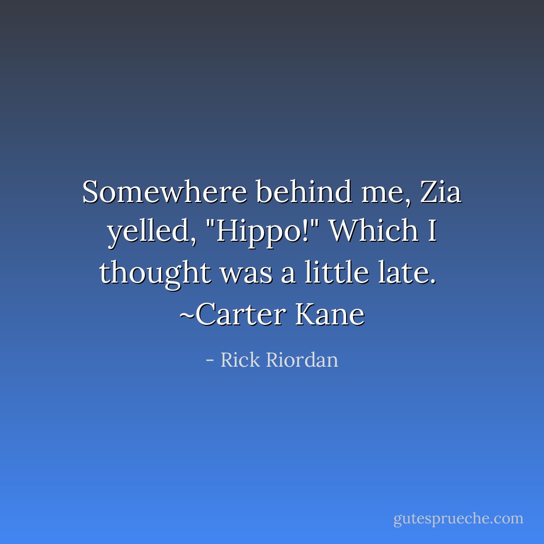 Somewhere behind me, Zia yelled, "Hippo!" Which I thought was a little late.<br /><br />~Carter Kane - Rick Riordan