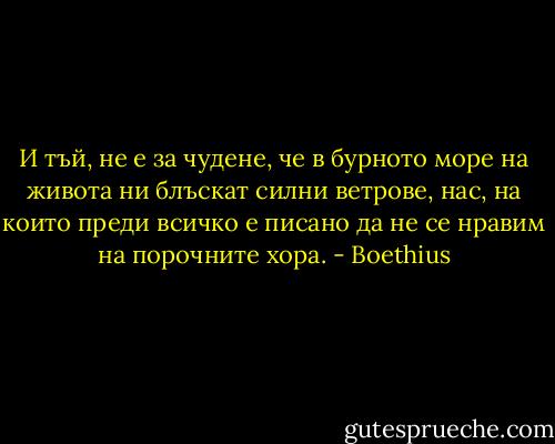И тъй, не е за чудене, че в бурното море на живота ни блъскат силни ветрове, нас, на които преди всичко е писано да не се нравим на порочните хора. - Boethius