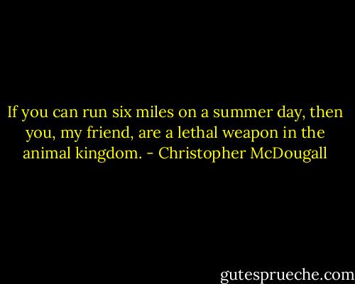If you can run six miles on a summer day, then you, my friend, are a lethal weapon in the animal kingdom. - Christopher McDougall