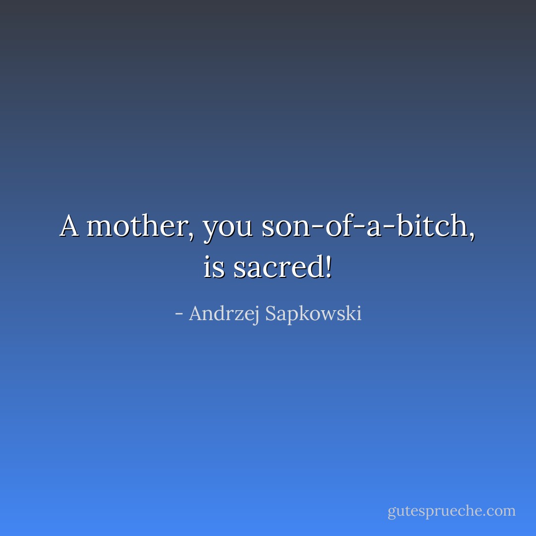 A mother, you son-of-a-bitch, is sacred! - Andrzej Sapkowski