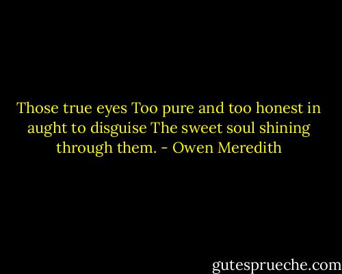 Those true eyes Too pure and too honest in aught to disguise The sweet soul shining through them. - Owen Meredith