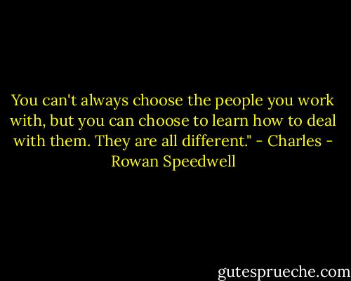 You can't always choose the people you work with, but you can choose to learn how to deal with them. They are all different." - Charles - Rowan Speedwell