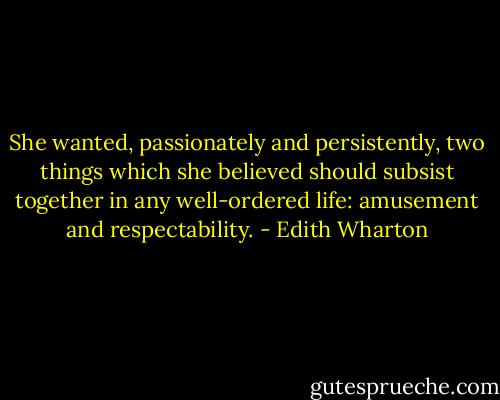 She wanted, passionately and persistently, two things which she believed should subsist together in any well-ordered life: amusement and respectability. - Edith Wharton