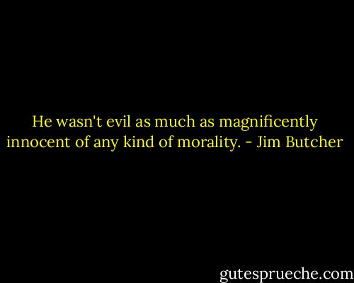 He wasn't evil as much as magnificently innocent of any kind of morality. - Jim Butcher