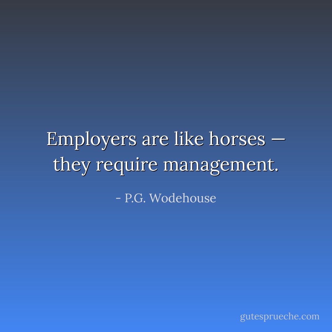 Employers are like horses — they require management. - P.G. Wodehouse