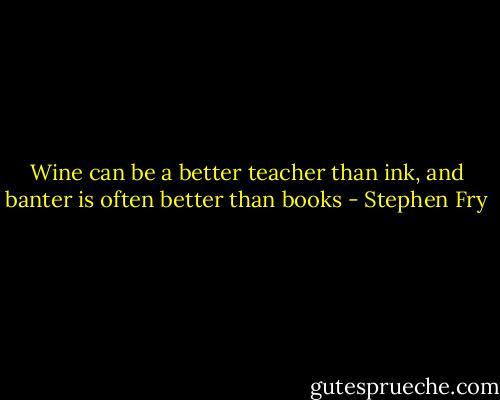 Wine can be a better teacher than ink, and banter is often better than books - Stephen Fry