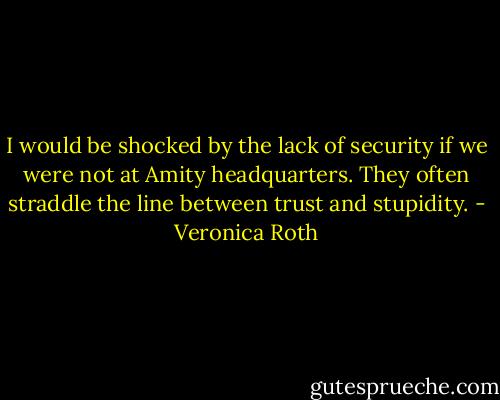 I would be shocked by the lack of security if we were not at Amity headquarters. They often straddle the line between trust and stupidity. - Veronica Roth