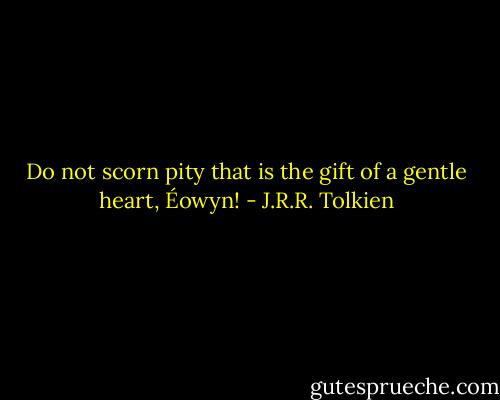 Do not scorn pity that is the gift of a gentle heart, Éowyn! - J.R.R. Tolkien