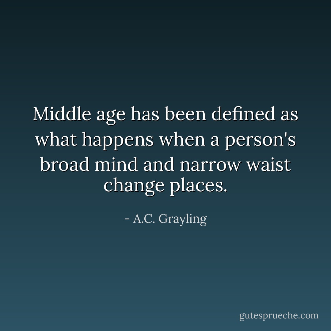 Middle age has been defined as what happens when a person's broad mind and narrow waist change places. - A.C. Grayling