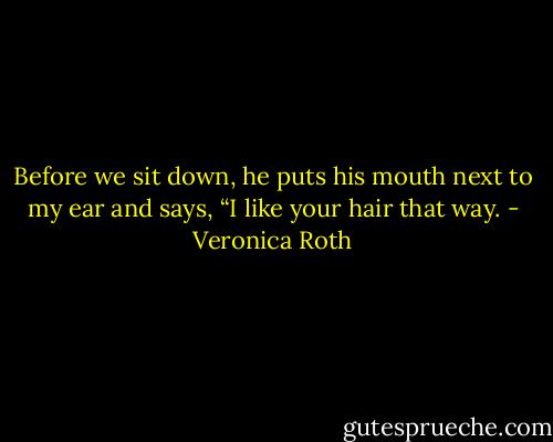 Before we sit down, he puts his mouth next to my ear and says, “I like your hair that way. - Veronica Roth