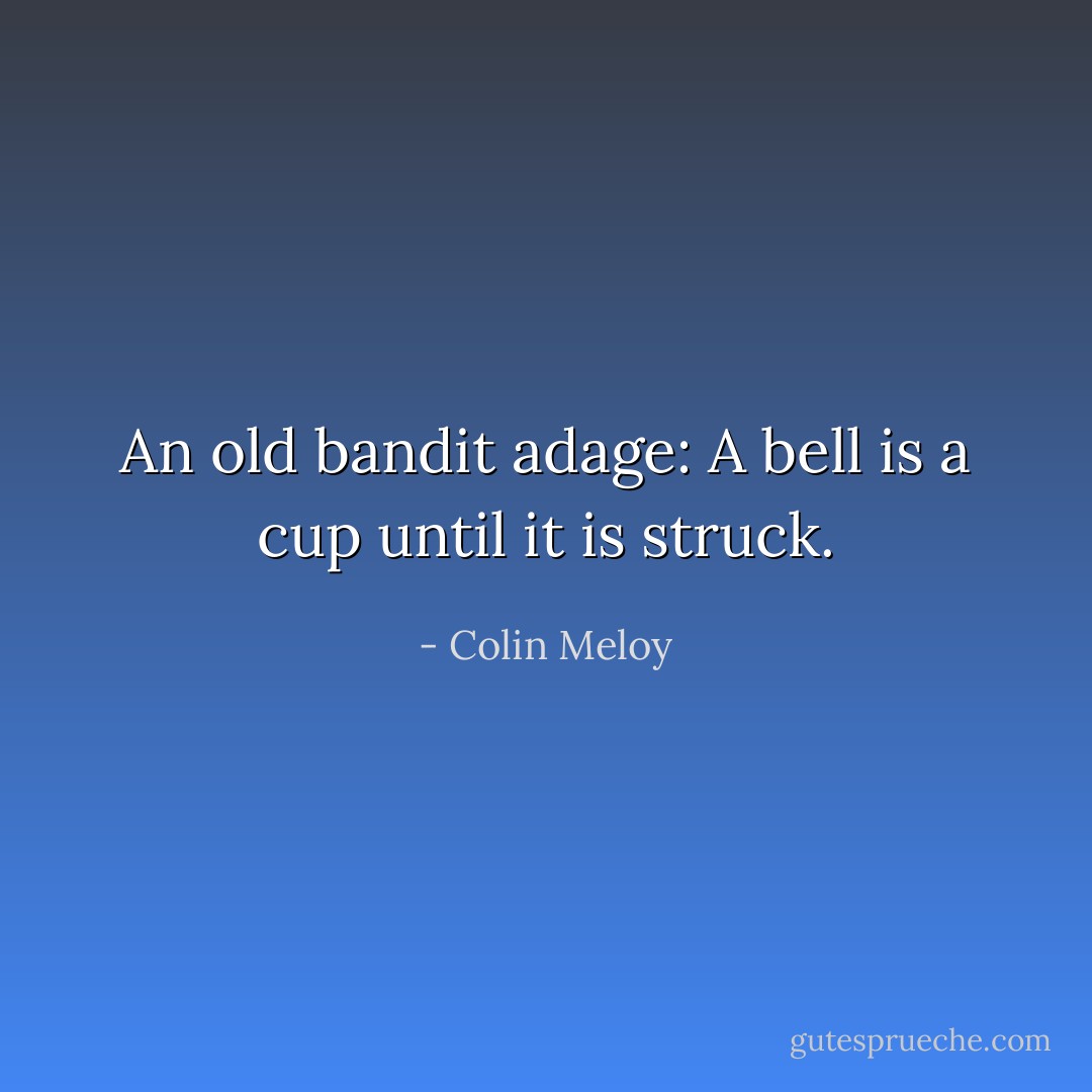 An old bandit adage: A bell is a cup until it is struck. - Colin Meloy