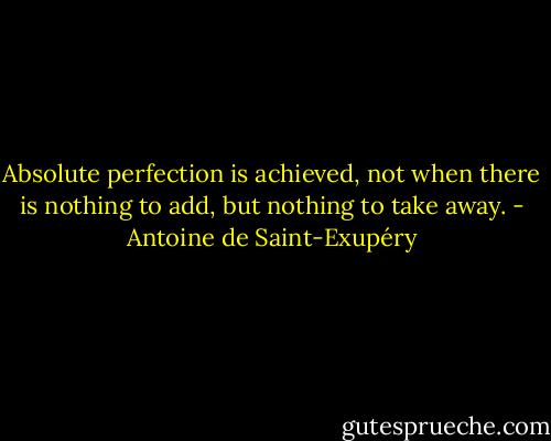 Absolute perfection is achieved, not when there is nothing to add, but nothing to take away. - Antoine de Saint-Exupéry